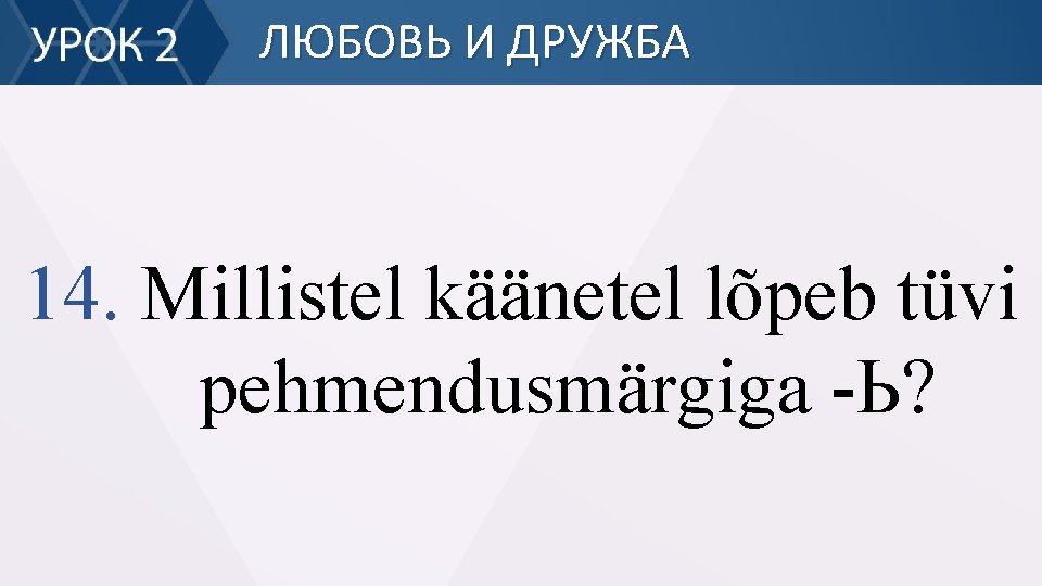 ЛЮБОВЬ И ДРУЖБА 14. Millistel käänetel lõpeb tüvi pehmendusmärgiga -Ь? 