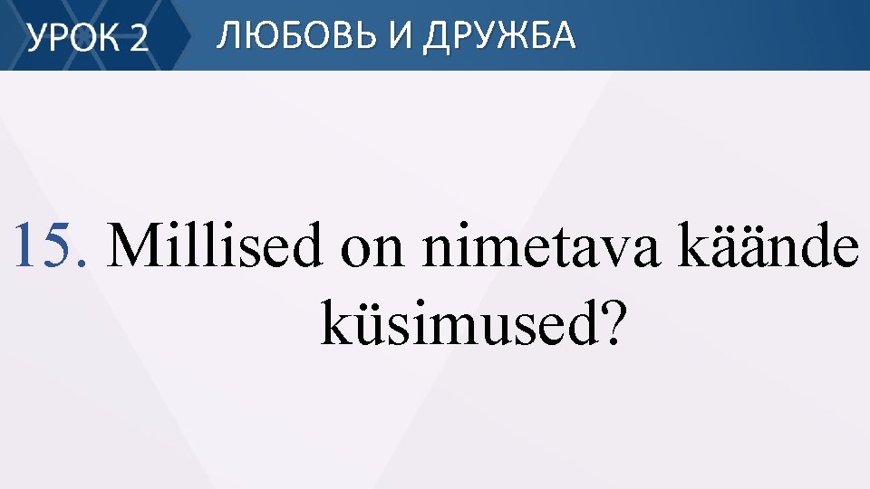 ЛЮБОВЬ И ДРУЖБА 15. Millised on nimetava käände küsimused? 