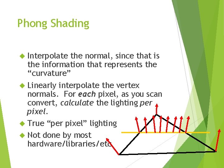 Phong Shading Interpolate the normal, since that is the information that represents the “curvature”