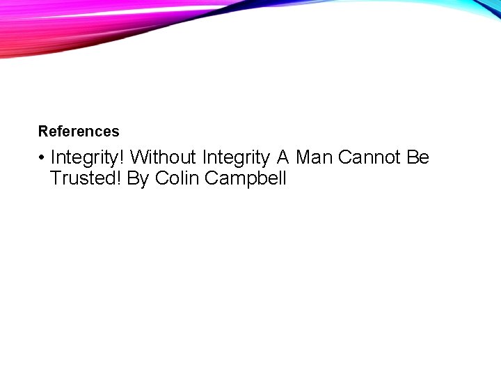 References • Integrity! Without Integrity A Man Cannot Be Trusted! By Colin Campbell 