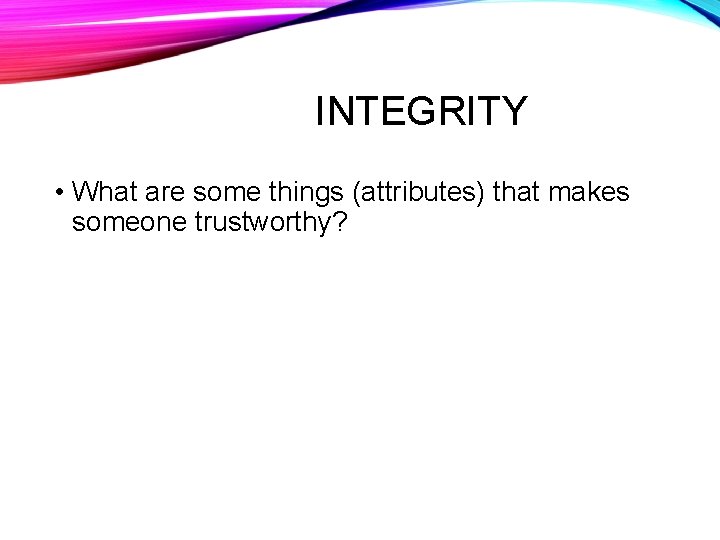 INTEGRITY • What are some things (attributes) that makes someone trustworthy? 