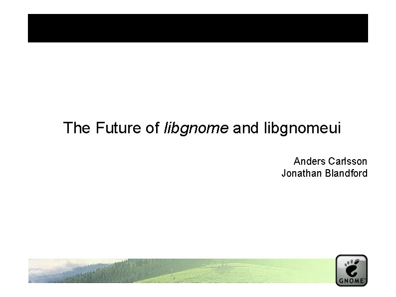 The Future of libgnome and libgnomeui Anders Carlsson Jonathan Blandford 