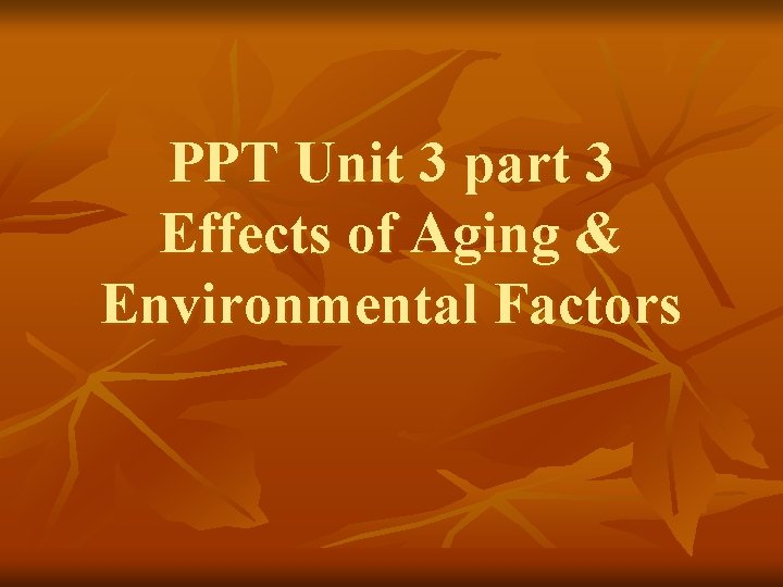 PPT Unit 3 part 3 Effects of Aging & Environmental Factors PPT Unit 3 part 3 Effects of Aging & Environmental Factors