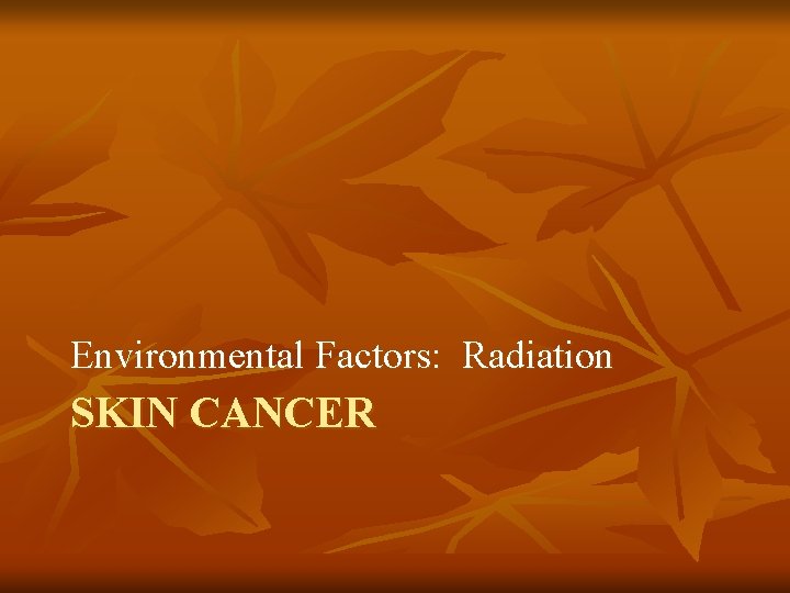 Environmental Factors: Radiation SKIN CANCER Environmental Factors: Radiation SKIN CANCER