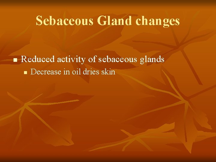 Sebaceous Gland changes n Reduced activity of sebaceous glands n Decrease in oil dries Sebaceous Gland changes n Reduced activity of sebaceous glands n Decrease in oil dries