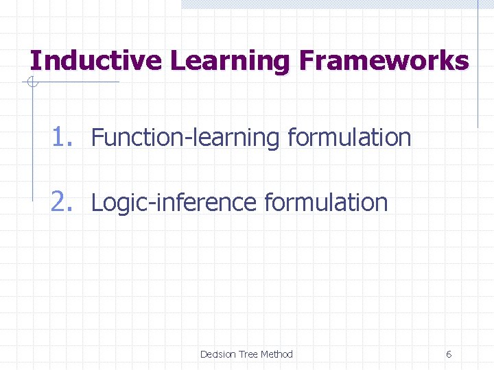 Inductive Learning Frameworks 1. Function-learning formulation 2. Logic-inference formulation Decision Tree Method 6 