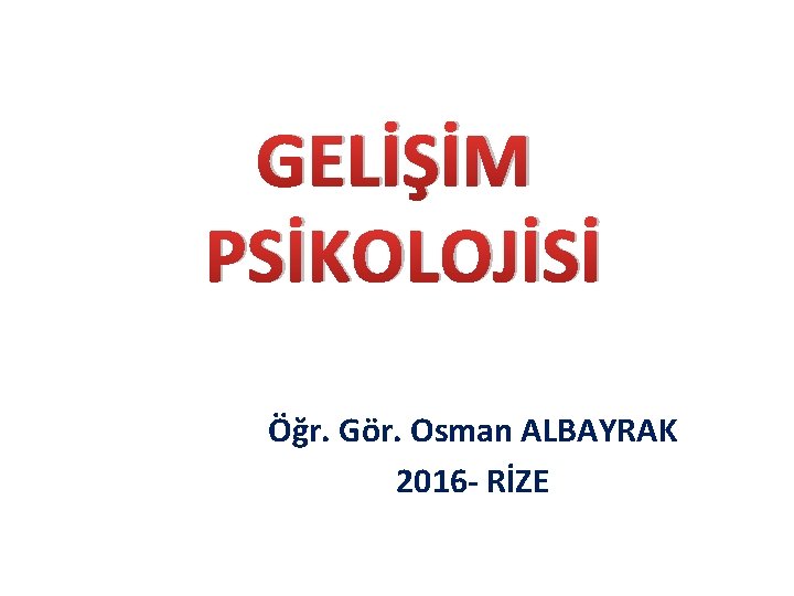 GELİŞİM PSİKOLOJİSİ Öğr. Gör. Osman ALBAYRAK 2016 - RİZE 