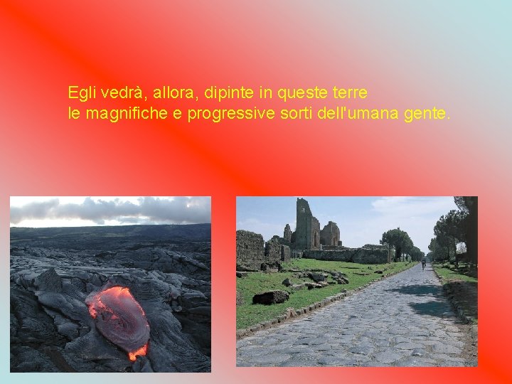 Egli vedrà, allora, dipinte in queste terre le magnifiche e progressive sorti dell'umana gente. Egli vedrà, allora, dipinte in queste terre le magnifiche e progressive sorti dell'umana gente.