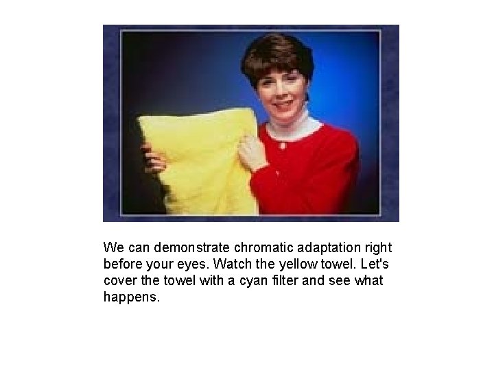We can demonstrate chromatic adaptation right before your eyes. Watch the yellow towel. Let's