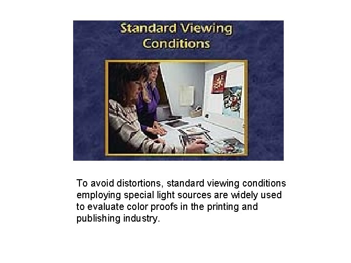 To avoid distortions, standard viewing conditions employing special light sources are widely used to