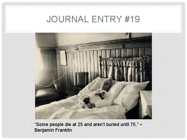 JOURNAL ENTRY #19 “Some people die at 25 and aren’t buried until 75. ”