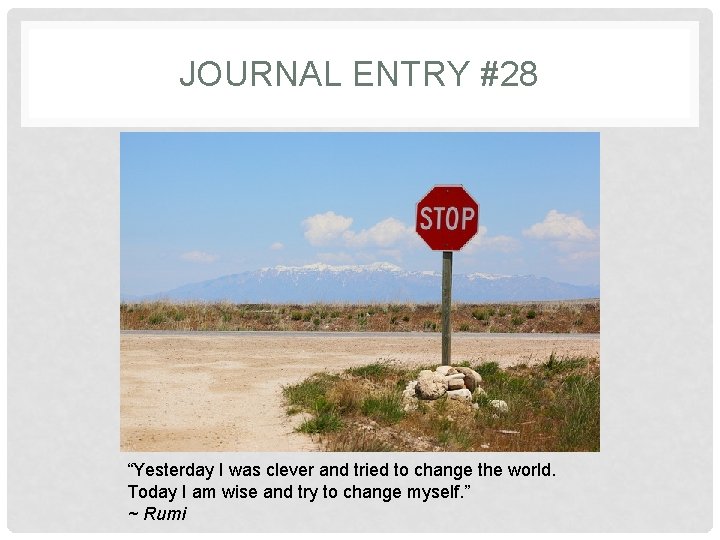 JOURNAL ENTRY #28 “Yesterday I was clever and tried to change the world. Today