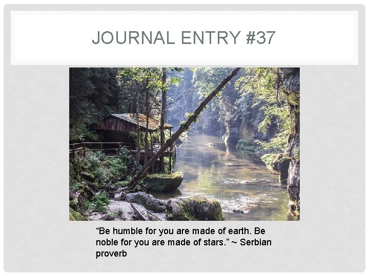 JOURNAL ENTRY #37 “Be humble for you are made of earth. Be noble for