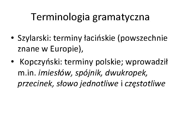 Terminologia gramatyczna • Szylarski: terminy łacińskie (powszechnie znane w Europie), • Kopczyński: terminy polskie;