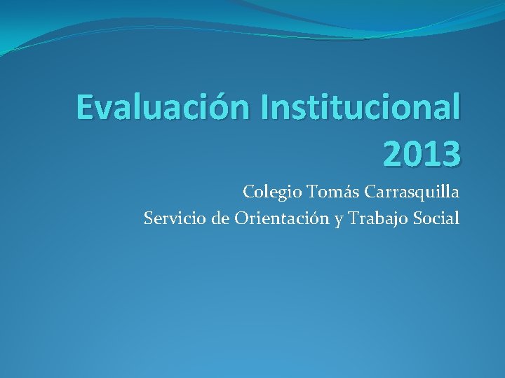 Evaluación Institucional 2013 Colegio Tomás Carrasquilla Servicio de Orientación y Trabajo Social 