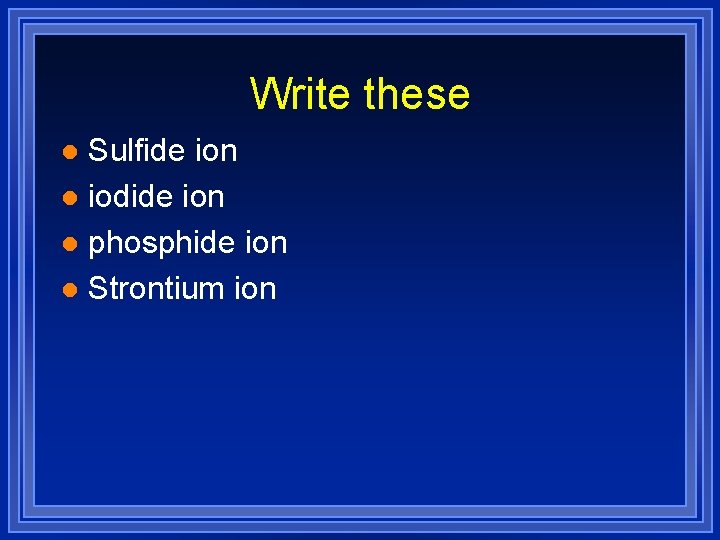 Write these Sulfide ion l iodide ion l phosphide ion l Strontium ion l