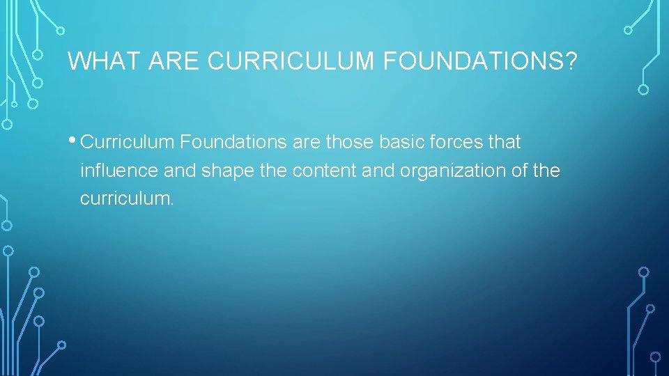 WHAT ARE CURRICULUM FOUNDATIONS? • Curriculum Foundations are those basic forces that influence and
