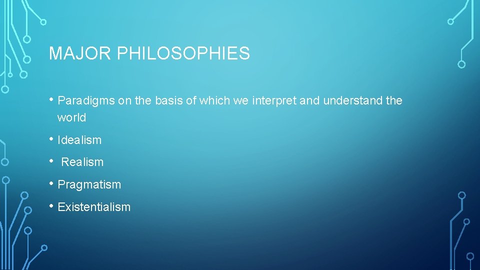 MAJOR PHILOSOPHIES • Paradigms on the basis of which we interpret and understand the