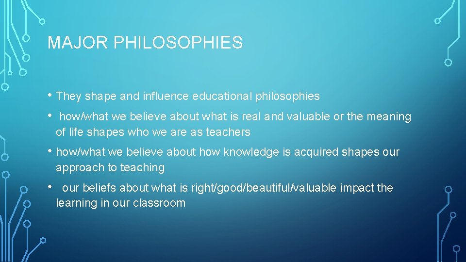 MAJOR PHILOSOPHIES • They shape and influence educational philosophies • how/what we believe about