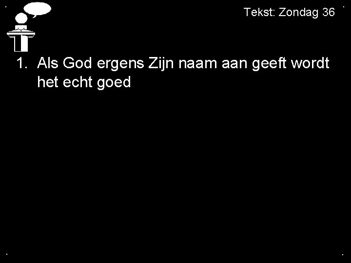 . Tekst: Zondag 36 . 1. Als God ergens Zijn naam aan geeft wordt