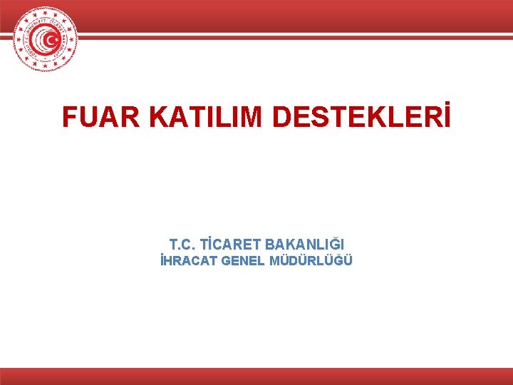 FUAR KATILIM DESTEKLERİ T. C. TİCARET BAKANLIĞI İHRACAT GENEL MÜDÜRLÜĞÜ 