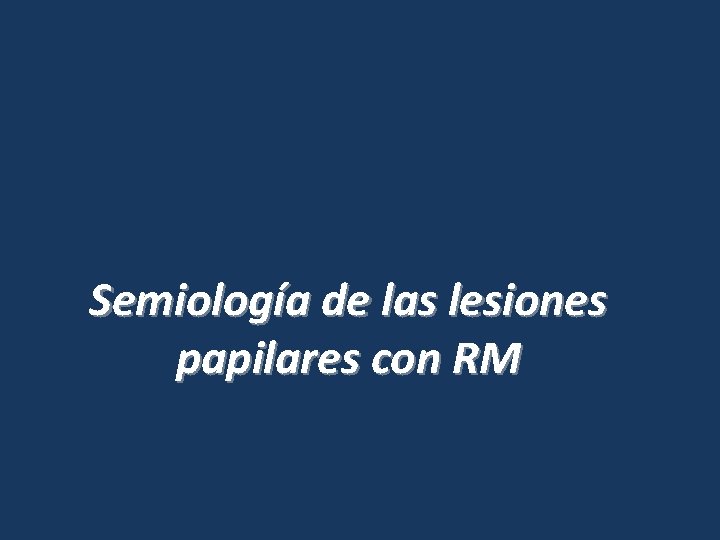 Semiología de las lesiones papilares con RM Semiología de las lesiones papilares con RM