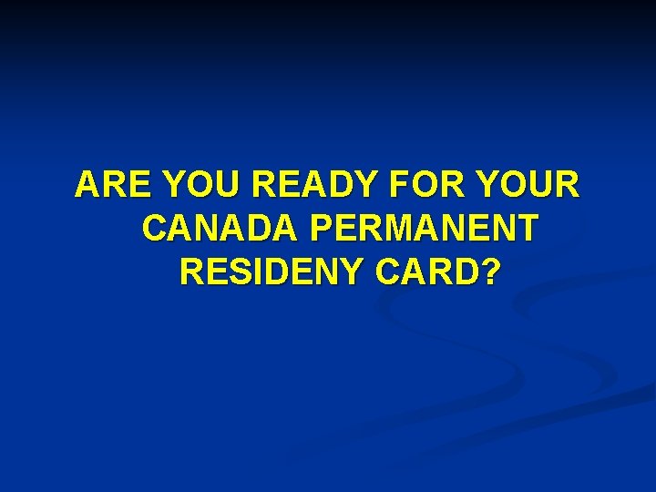 ARE YOU READY FOR YOUR CANADA PERMANENT RESIDENY CARD? 