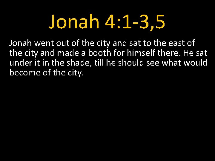 Jonah 4: 1 -3, 5 Jonah went out of the city and sat to