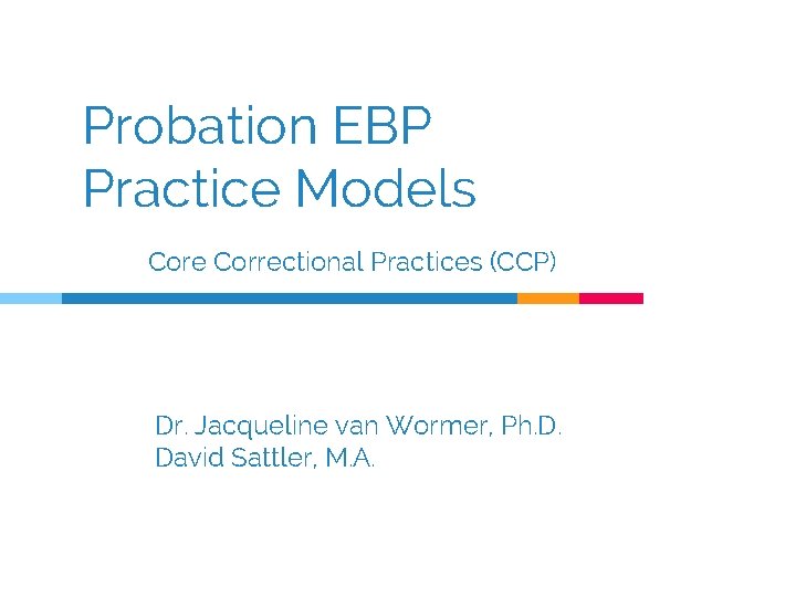 Probation EBP Practice Models Core Correctional Practices (CCP) Dr. Jacqueline van Wormer, Ph. D.