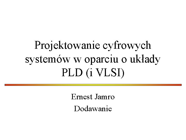 Projektowanie cyfrowych systemów w oparciu o układy PLD (i VLSI) Ernest Jamro Dodawanie Projektowanie cyfrowych systemów w oparciu o układy PLD (i VLSI) Ernest Jamro Dodawanie