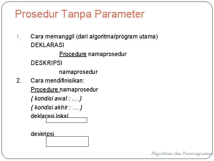 Prosedur Tanpa Parameter 1. 2. Cara memanggil (dari algoritma/program utama) DEKLARASI Procedure namaprosedur DESKRIPSI Prosedur Tanpa Parameter 1. 2. Cara memanggil (dari algoritma/program utama) DEKLARASI Procedure namaprosedur DESKRIPSI