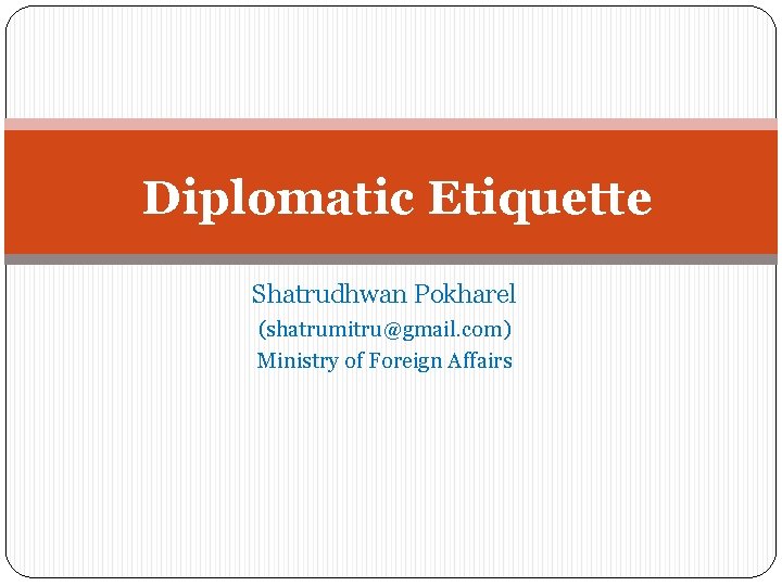 Diplomatic Etiquette Shatrudhwan Pokharel (shatrumitru@gmail. com) Ministry of Foreign Affairs 