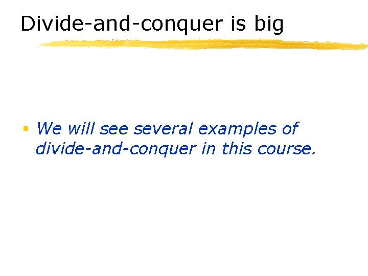 Divide-and-conquer is big § We will see several examples of divide-and-conquer in this course.
