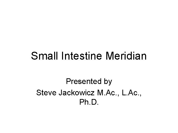 Small Intestine Meridian Presented by Steve Jackowicz M. Ac. , L. Ac. , Ph.