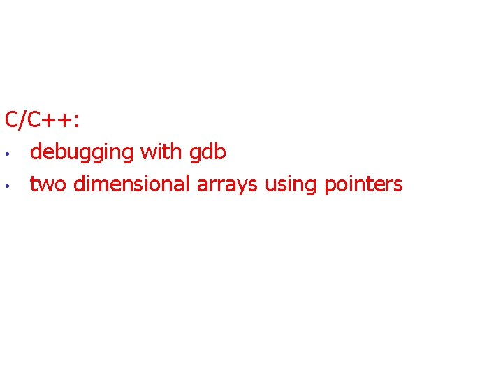C/C++: • debugging with gdb • two dimensional arrays using pointers 