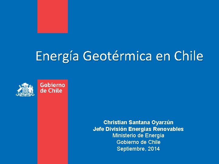 Energía Geotérmica en Chile Christian Santana Oyarzún Jefe División Energias Renovables Ministerio de Energía