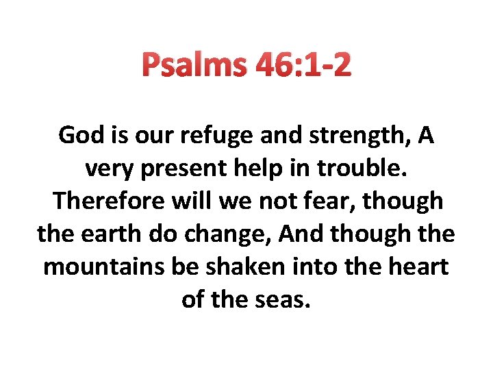 Psalms 46: 1 -2 God is our refuge and strength, A very present help