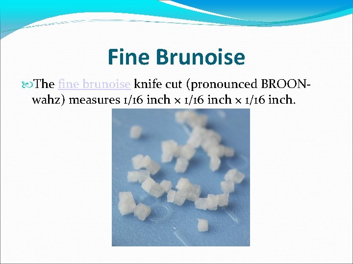 Fine Brunoise The fine brunoise knife cut (pronounced BROONwahz) measures 1/16 inch × 1/16