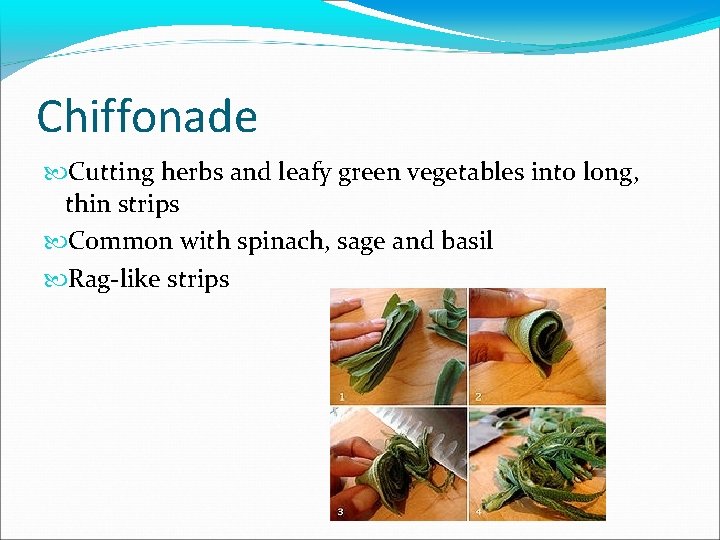 Chiffonade Cutting herbs and leafy green vegetables into long, thin strips Common with spinach,