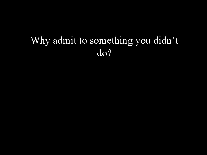 Why admit to something you didn’t do? 