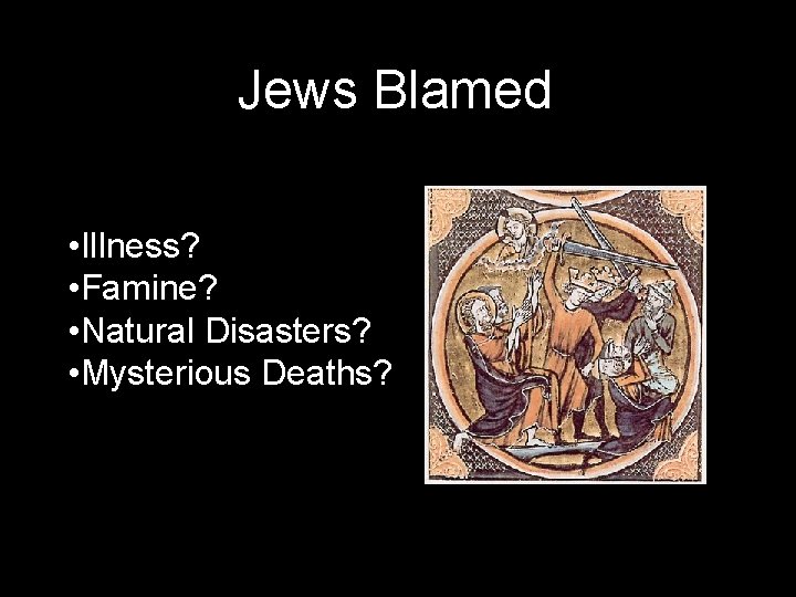 Jews Blamed • Illness? • Famine? • Natural Disasters? • Mysterious Deaths? 