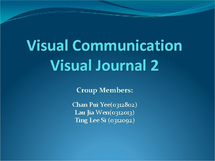 Visual Communication Visual Journal 2 Croup Members: Chan Pui Yee(0312802) Lau Jia Wen(0312013) Ting