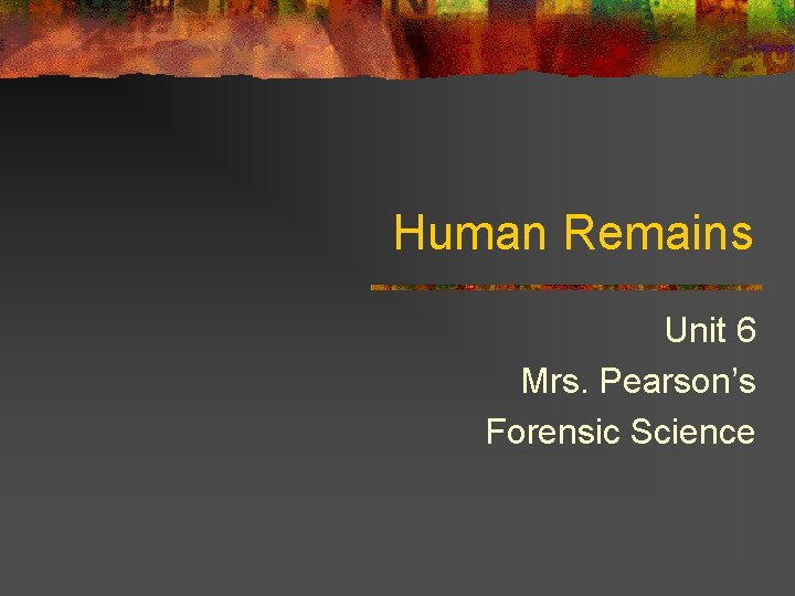 Human Remains Unit 6 Mrs. Pearson’s Forensic Science 