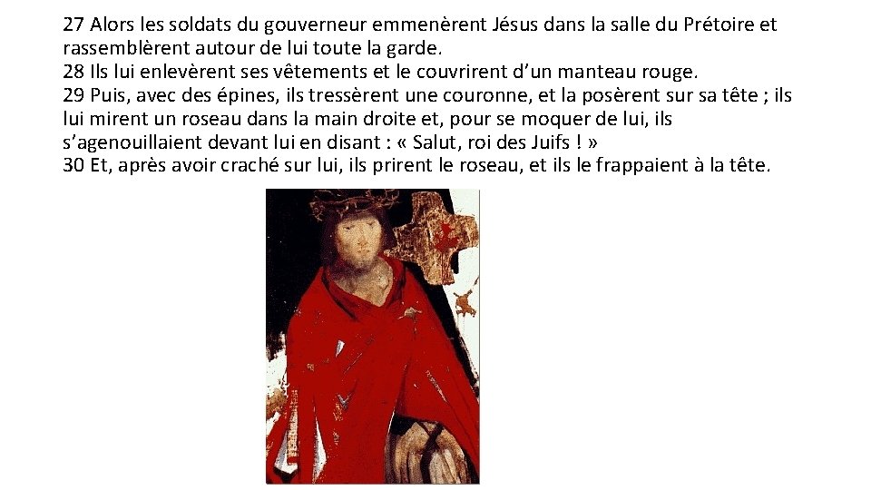 27 Alors les soldats du gouverneur emmenèrent Jésus dans la salle du Prétoire et