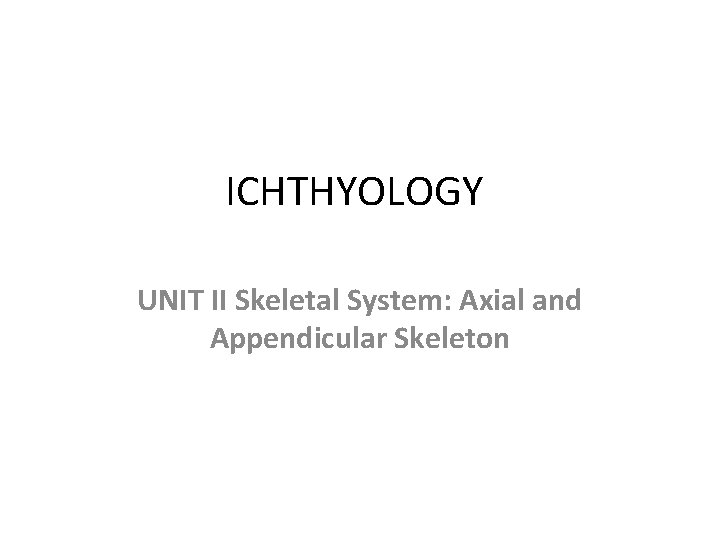 ICHTHYOLOGY UNIT II Skeletal System: Axial and Appendicular Skeleton 