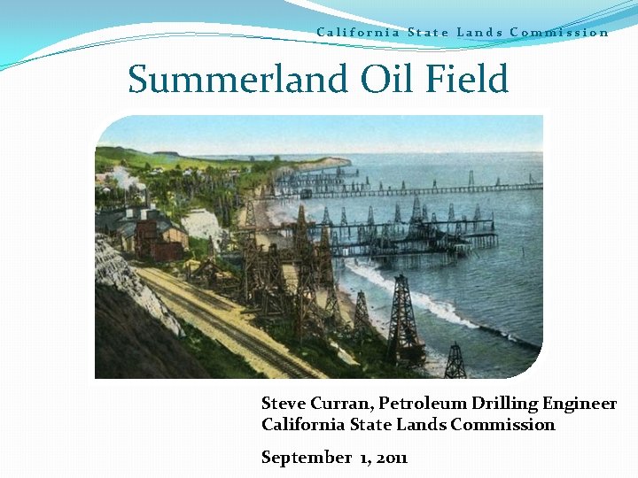 California State Lands Commission Summerland Oil Field Steve Curran, Petroleum Drilling Engineer California State