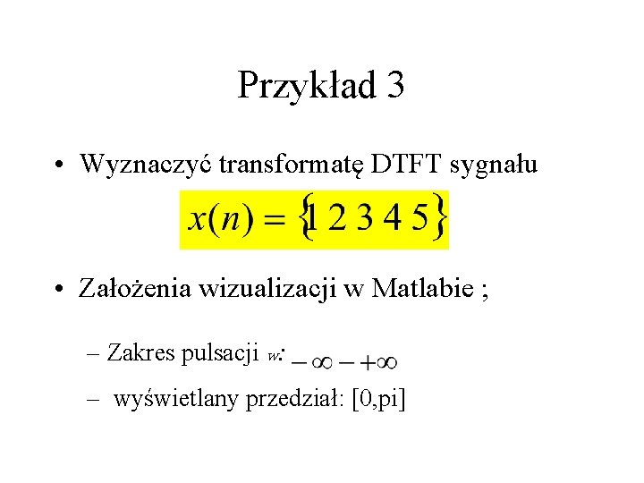 Przykład 3 • Wyznaczyć transformatę DTFT sygnału • Założenia wizualizacji w Matlabie ; – Przykład 3 • Wyznaczyć transformatę DTFT sygnału • Założenia wizualizacji w Matlabie ; –