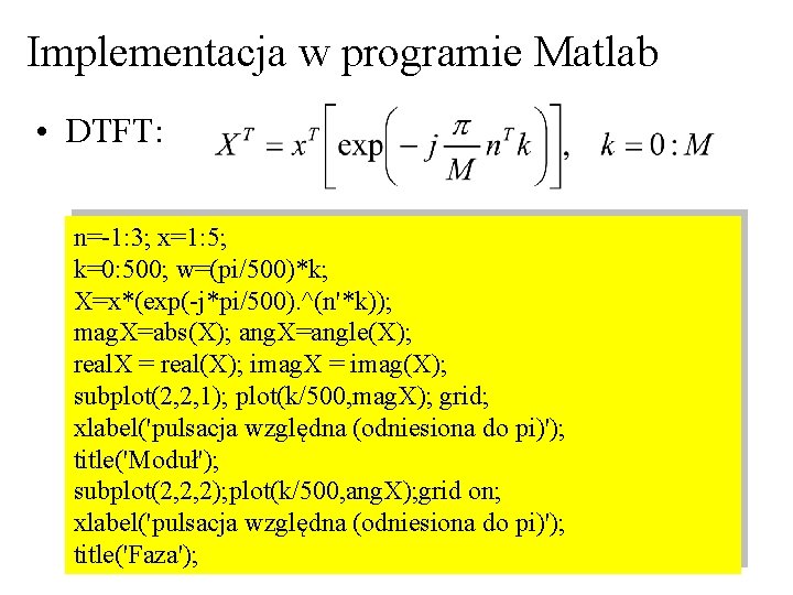 Implementacja w programie Matlab • DTFT: n=-1: 3; x=1: 5; k=0: 500; w=(pi/500)*k; X=x*(exp(-j*pi/500). Implementacja w programie Matlab • DTFT: n=-1: 3; x=1: 5; k=0: 500; w=(pi/500)*k; X=x*(exp(-j*pi/500).