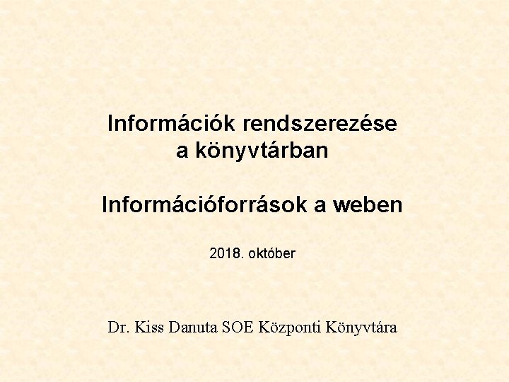 Információk rendszerezése a könyvtárban Információforrások a weben 2018. október Dr. Kiss Danuta SOE Központi