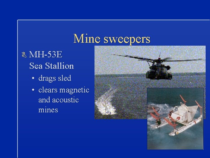 Mine sweepers B MH-53 E Sea Stallion • drags sled • clears magnetic and